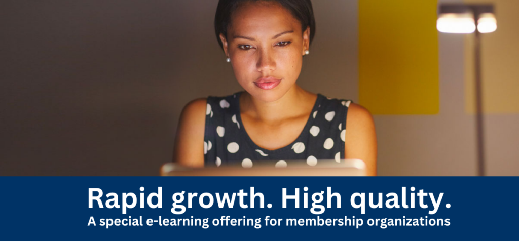 Rapid growth. High quality. A special e-learning offering for membership organizations.